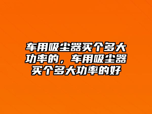 車用吸塵器買個多大功率的，車用吸塵器買個多大功率的好